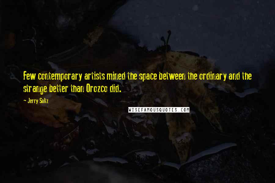 Jerry Saltz Quotes: Few contemporary artists mined the space between the ordinary and the strange better than Orozco did.