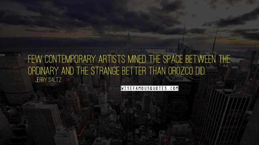 Jerry Saltz Quotes: Few contemporary artists mined the space between the ordinary and the strange better than Orozco did.