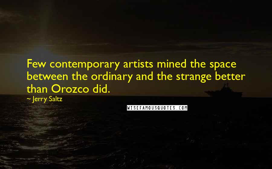 Jerry Saltz Quotes: Few contemporary artists mined the space between the ordinary and the strange better than Orozco did.