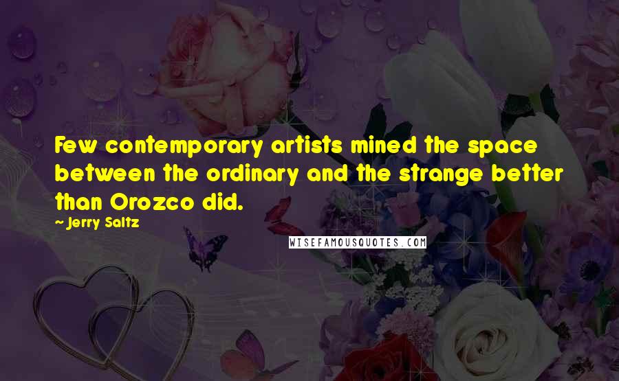 Jerry Saltz Quotes: Few contemporary artists mined the space between the ordinary and the strange better than Orozco did.