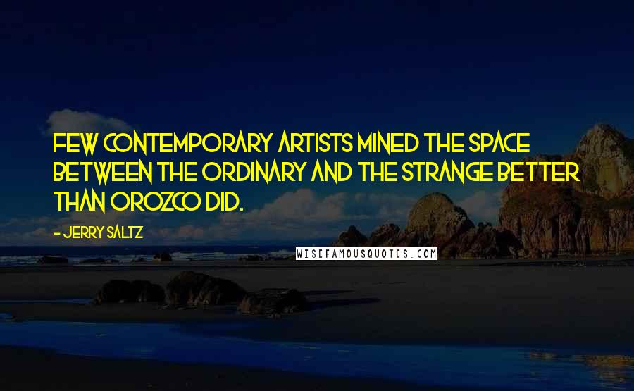 Jerry Saltz Quotes: Few contemporary artists mined the space between the ordinary and the strange better than Orozco did.