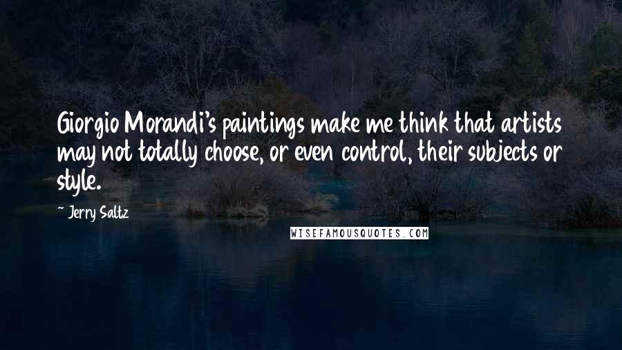 Jerry Saltz Quotes: Giorgio Morandi's paintings make me think that artists may not totally choose, or even control, their subjects or style.