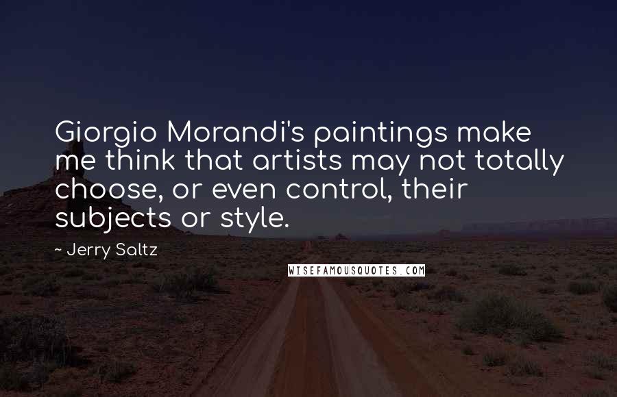 Jerry Saltz Quotes: Giorgio Morandi's paintings make me think that artists may not totally choose, or even control, their subjects or style.