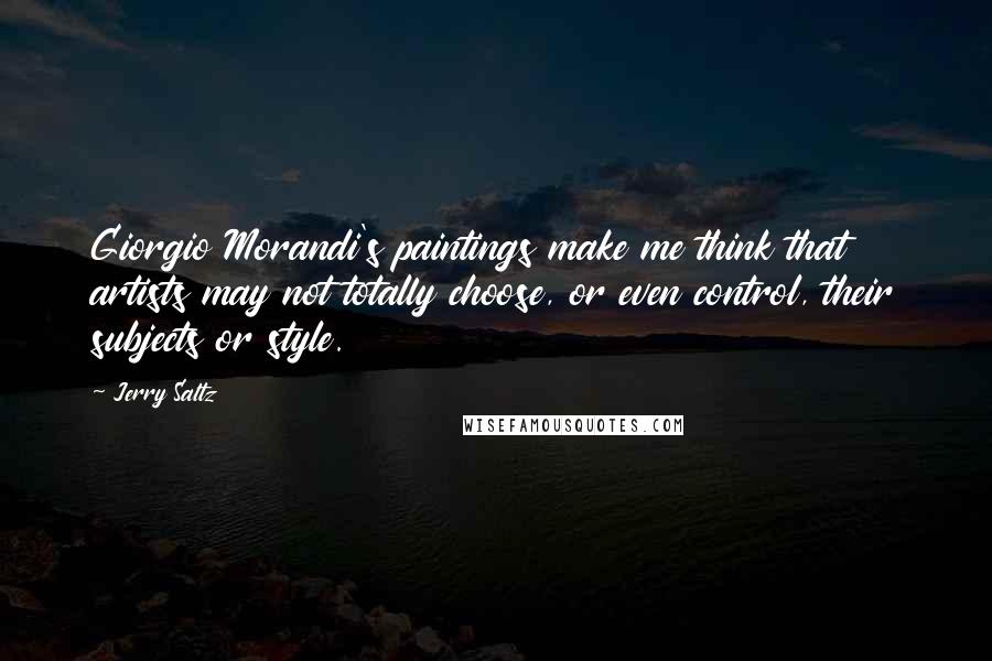 Jerry Saltz Quotes: Giorgio Morandi's paintings make me think that artists may not totally choose, or even control, their subjects or style.