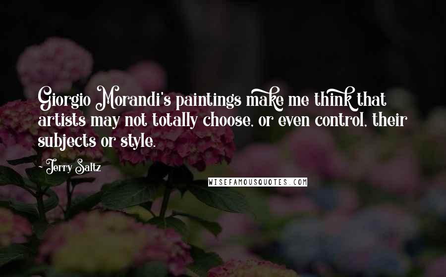 Jerry Saltz Quotes: Giorgio Morandi's paintings make me think that artists may not totally choose, or even control, their subjects or style.