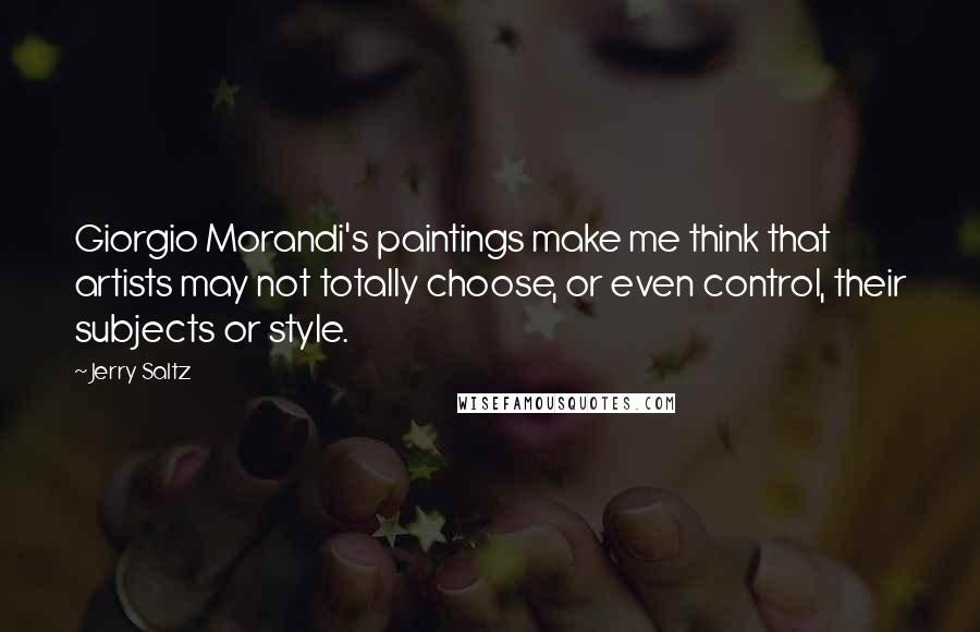 Jerry Saltz Quotes: Giorgio Morandi's paintings make me think that artists may not totally choose, or even control, their subjects or style.