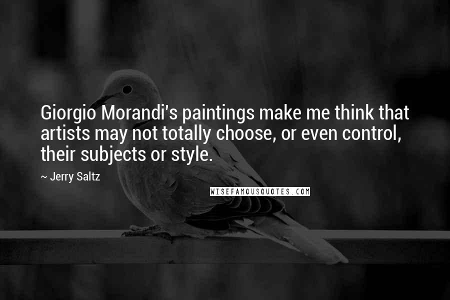 Jerry Saltz Quotes: Giorgio Morandi's paintings make me think that artists may not totally choose, or even control, their subjects or style.