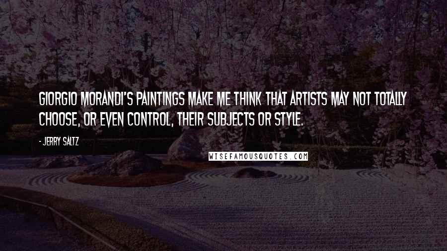 Jerry Saltz Quotes: Giorgio Morandi's paintings make me think that artists may not totally choose, or even control, their subjects or style.