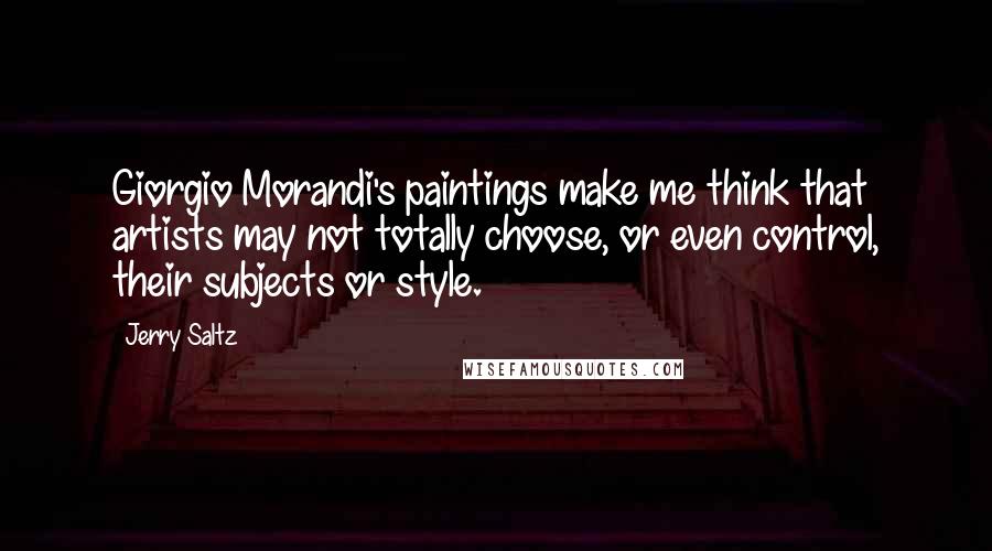 Jerry Saltz Quotes: Giorgio Morandi's paintings make me think that artists may not totally choose, or even control, their subjects or style.