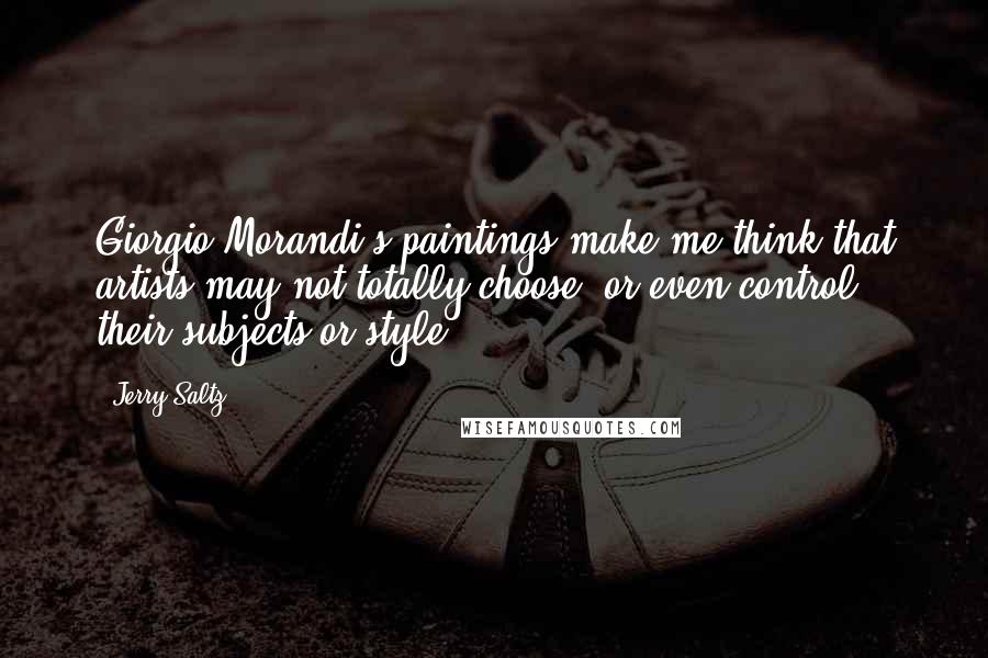 Jerry Saltz Quotes: Giorgio Morandi's paintings make me think that artists may not totally choose, or even control, their subjects or style.