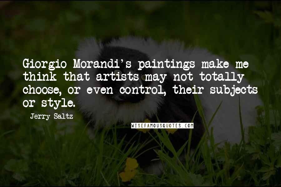 Jerry Saltz Quotes: Giorgio Morandi's paintings make me think that artists may not totally choose, or even control, their subjects or style.