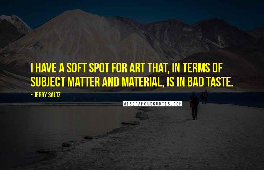 Jerry Saltz Quotes: I have a soft spot for art that, in terms of subject matter and material, is in bad taste.