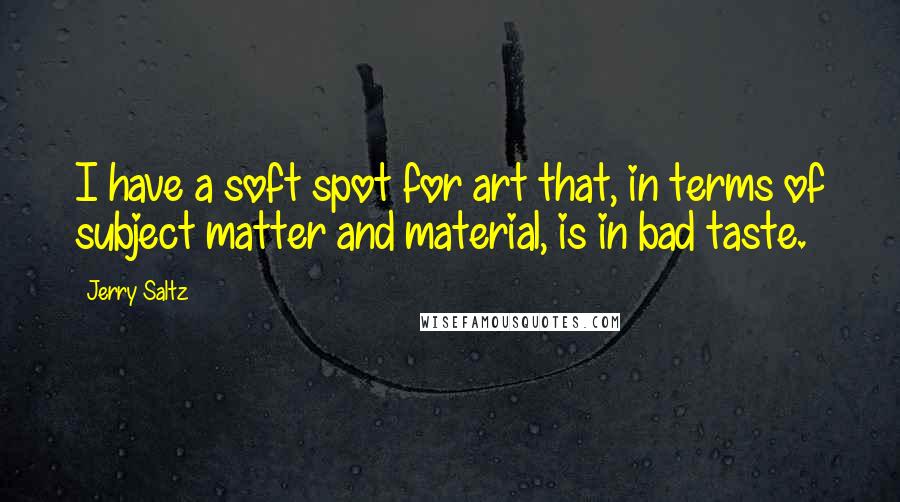 Jerry Saltz Quotes: I have a soft spot for art that, in terms of subject matter and material, is in bad taste.