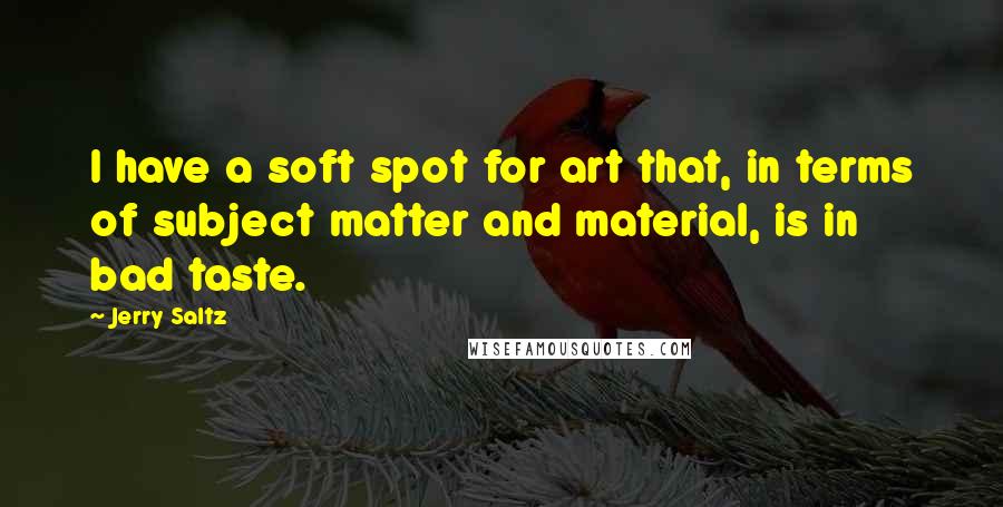 Jerry Saltz Quotes: I have a soft spot for art that, in terms of subject matter and material, is in bad taste.