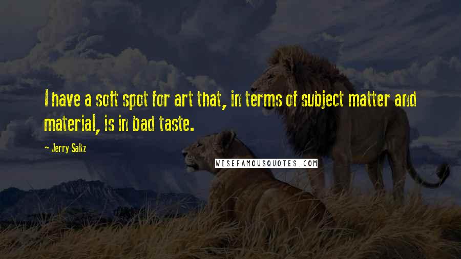 Jerry Saltz Quotes: I have a soft spot for art that, in terms of subject matter and material, is in bad taste.