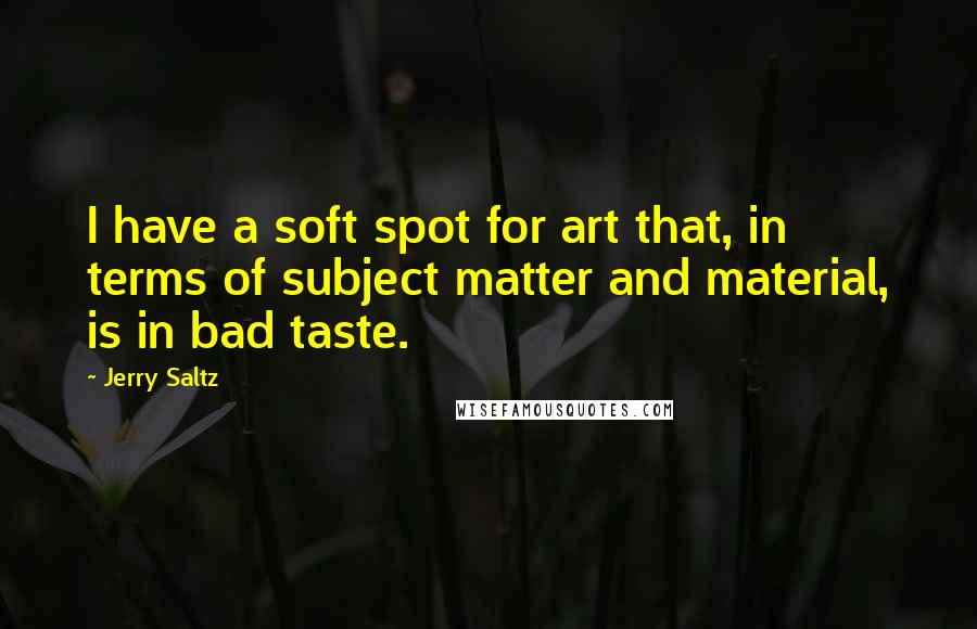 Jerry Saltz Quotes: I have a soft spot for art that, in terms of subject matter and material, is in bad taste.