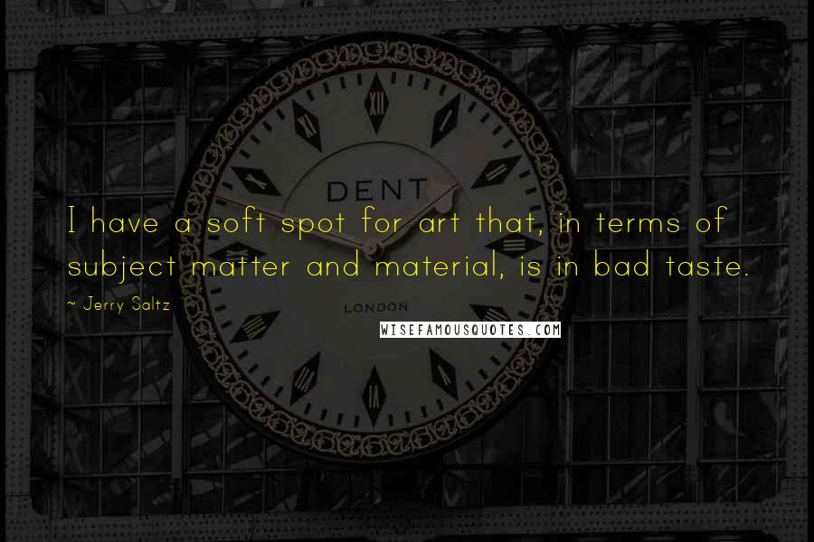 Jerry Saltz Quotes: I have a soft spot for art that, in terms of subject matter and material, is in bad taste.