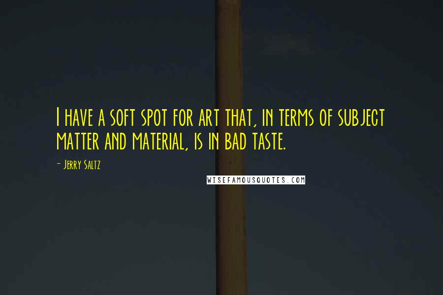 Jerry Saltz Quotes: I have a soft spot for art that, in terms of subject matter and material, is in bad taste.