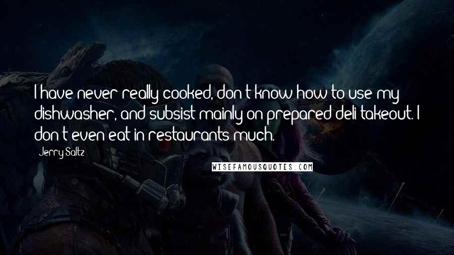 Jerry Saltz Quotes: I have never really cooked, don't know how to use my dishwasher, and subsist mainly on prepared deli takeout. I don't even eat in restaurants much.