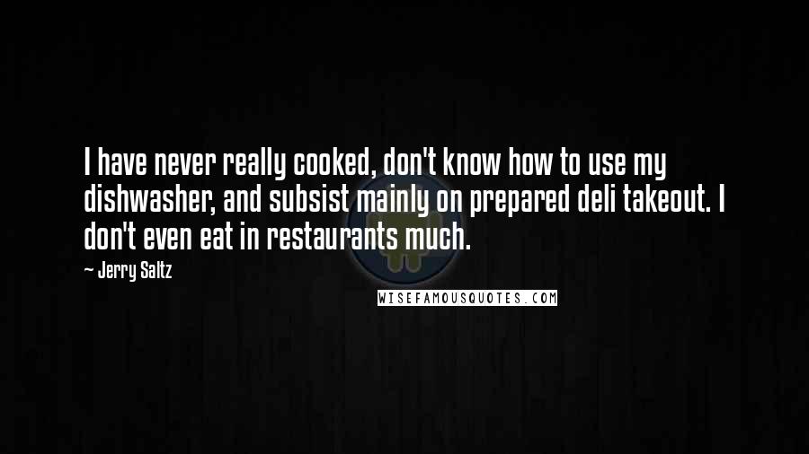 Jerry Saltz Quotes: I have never really cooked, don't know how to use my dishwasher, and subsist mainly on prepared deli takeout. I don't even eat in restaurants much.