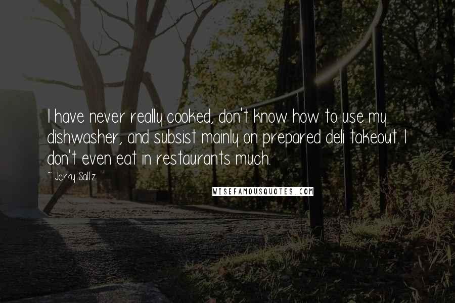 Jerry Saltz Quotes: I have never really cooked, don't know how to use my dishwasher, and subsist mainly on prepared deli takeout. I don't even eat in restaurants much.