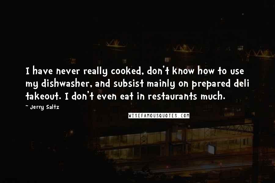 Jerry Saltz Quotes: I have never really cooked, don't know how to use my dishwasher, and subsist mainly on prepared deli takeout. I don't even eat in restaurants much.