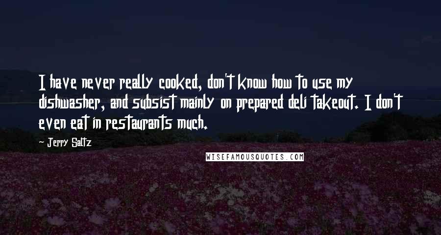 Jerry Saltz Quotes: I have never really cooked, don't know how to use my dishwasher, and subsist mainly on prepared deli takeout. I don't even eat in restaurants much.