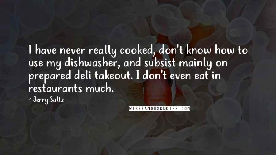 Jerry Saltz Quotes: I have never really cooked, don't know how to use my dishwasher, and subsist mainly on prepared deli takeout. I don't even eat in restaurants much.