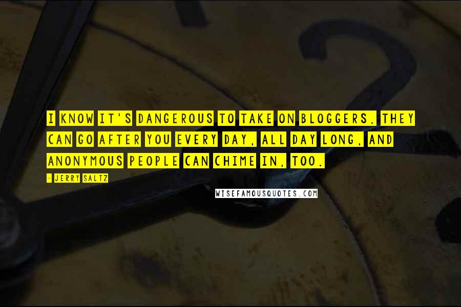 Jerry Saltz Quotes: I know it's dangerous to take on bloggers. They can go after you every day, all day long, and anonymous people can chime in, too.