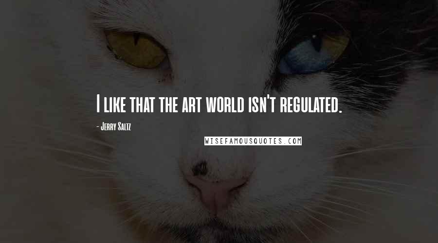 Jerry Saltz Quotes: I like that the art world isn't regulated.