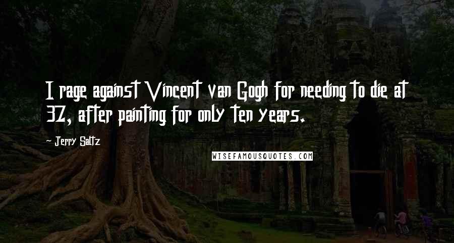 Jerry Saltz Quotes: I rage against Vincent van Gogh for needing to die at 37, after painting for only ten years.