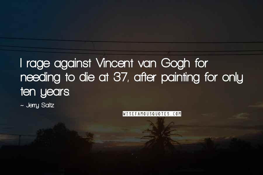 Jerry Saltz Quotes: I rage against Vincent van Gogh for needing to die at 37, after painting for only ten years.