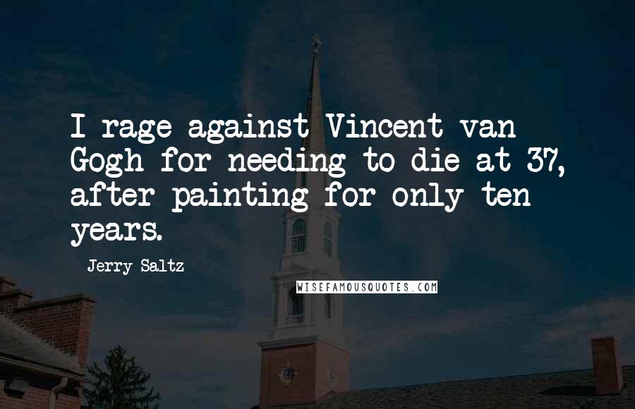 Jerry Saltz Quotes: I rage against Vincent van Gogh for needing to die at 37, after painting for only ten years.