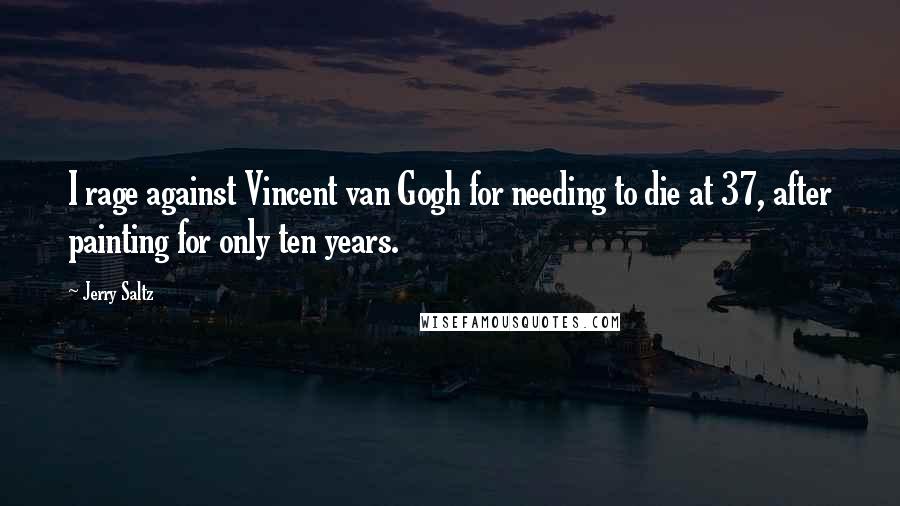 Jerry Saltz Quotes: I rage against Vincent van Gogh for needing to die at 37, after painting for only ten years.