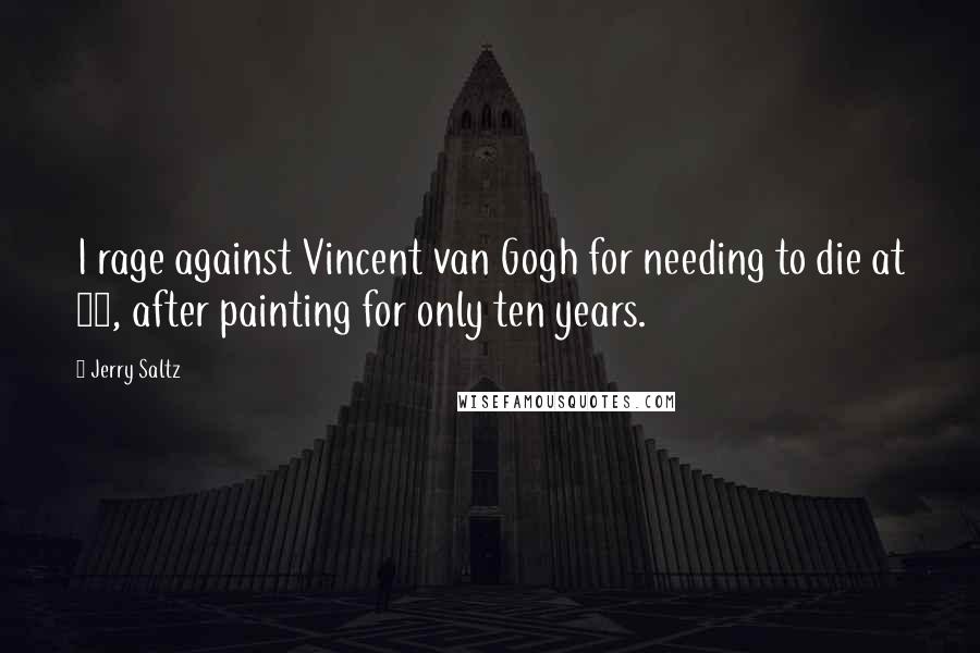 Jerry Saltz Quotes: I rage against Vincent van Gogh for needing to die at 37, after painting for only ten years.