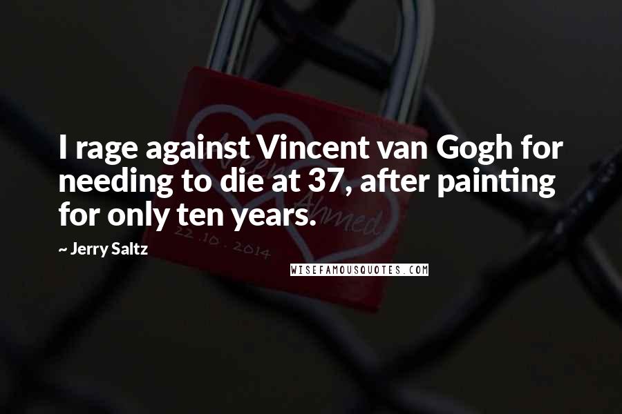 Jerry Saltz Quotes: I rage against Vincent van Gogh for needing to die at 37, after painting for only ten years.