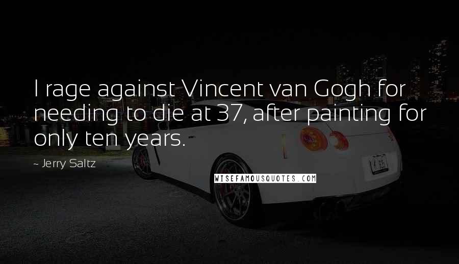 Jerry Saltz Quotes: I rage against Vincent van Gogh for needing to die at 37, after painting for only ten years.