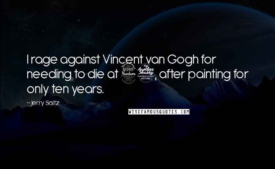 Jerry Saltz Quotes: I rage against Vincent van Gogh for needing to die at 37, after painting for only ten years.