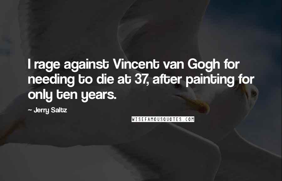 Jerry Saltz Quotes: I rage against Vincent van Gogh for needing to die at 37, after painting for only ten years.