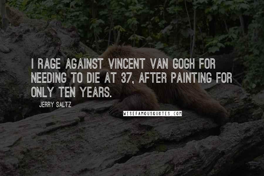 Jerry Saltz Quotes: I rage against Vincent van Gogh for needing to die at 37, after painting for only ten years.