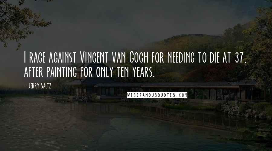 Jerry Saltz Quotes: I rage against Vincent van Gogh for needing to die at 37, after painting for only ten years.