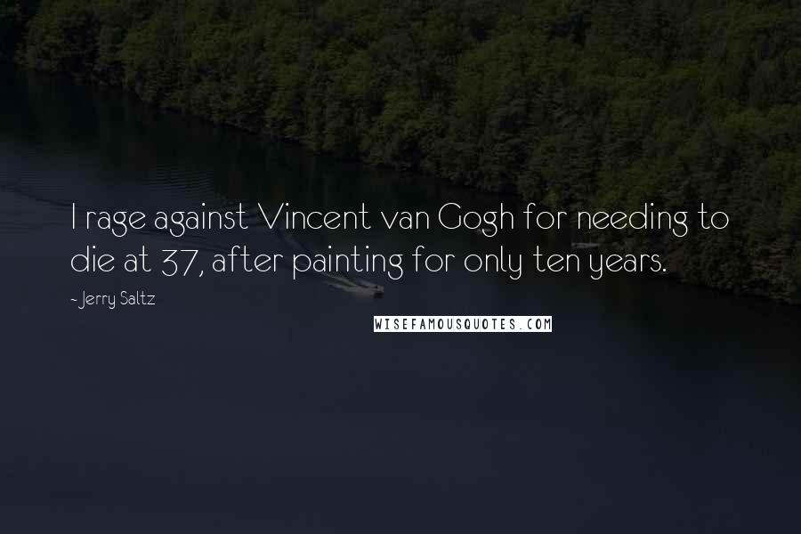 Jerry Saltz Quotes: I rage against Vincent van Gogh for needing to die at 37, after painting for only ten years.