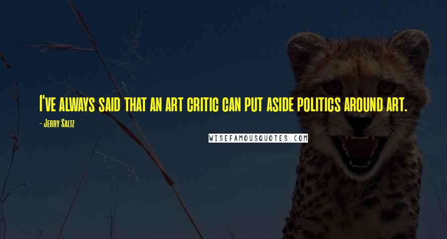 Jerry Saltz Quotes: I've always said that an art critic can put aside politics around art.