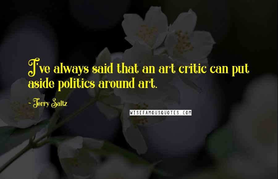 Jerry Saltz Quotes: I've always said that an art critic can put aside politics around art.