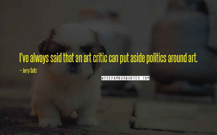 Jerry Saltz Quotes: I've always said that an art critic can put aside politics around art.
