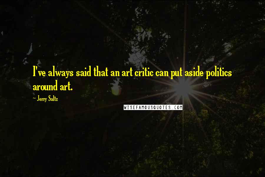 Jerry Saltz Quotes: I've always said that an art critic can put aside politics around art.