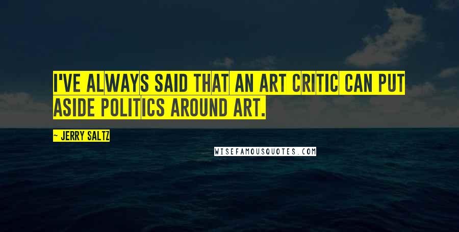 Jerry Saltz Quotes: I've always said that an art critic can put aside politics around art.