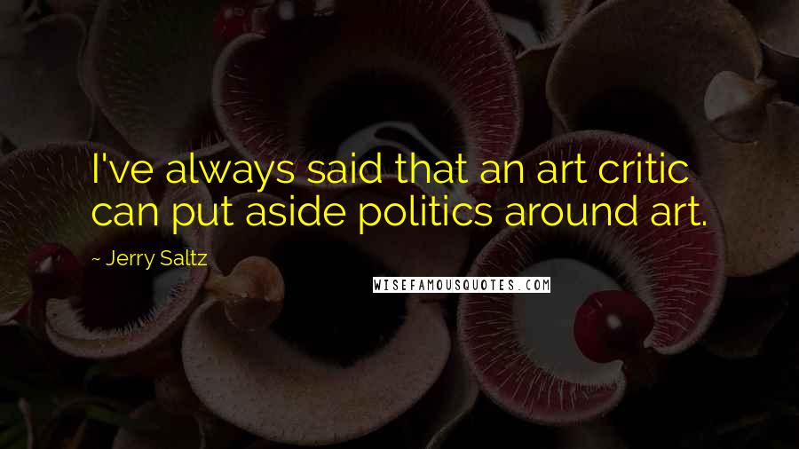 Jerry Saltz Quotes: I've always said that an art critic can put aside politics around art.