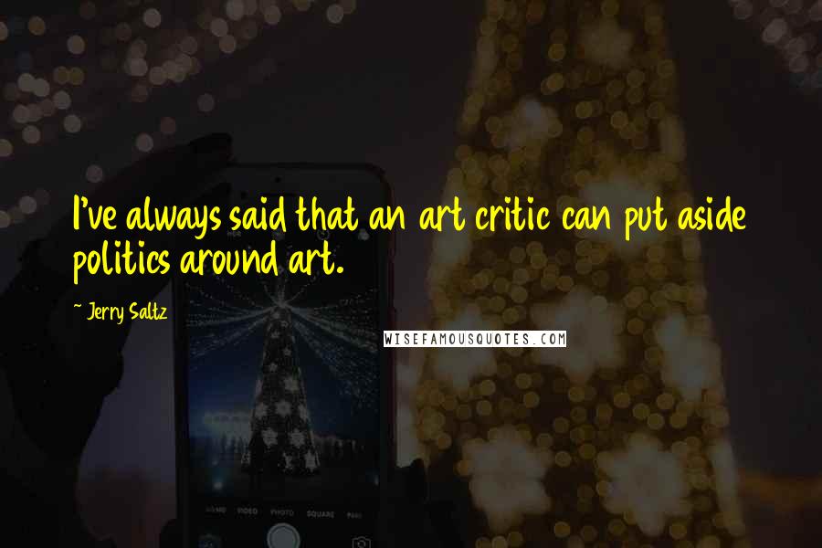 Jerry Saltz Quotes: I've always said that an art critic can put aside politics around art.