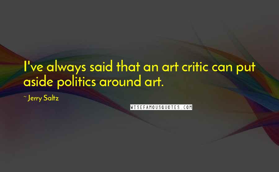 Jerry Saltz Quotes: I've always said that an art critic can put aside politics around art.